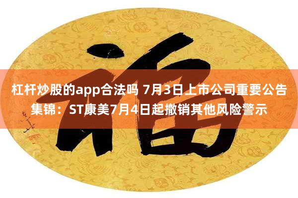 杠杆炒股的app合法吗 7月3日上市公司重要公告集锦：ST康美7月4日起撤销其他风险警示