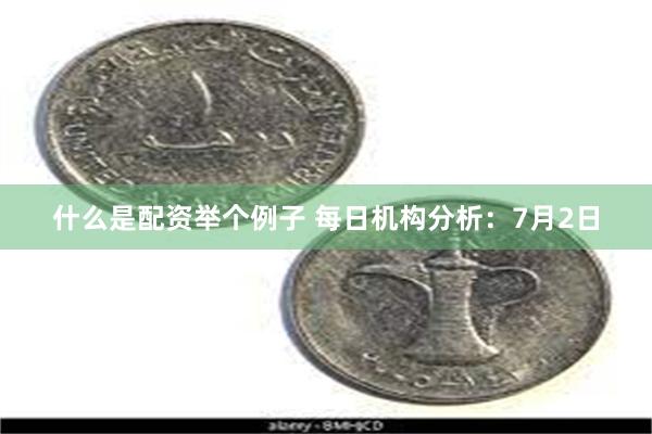 什么是配资举个例子 每日机构分析：7月2日