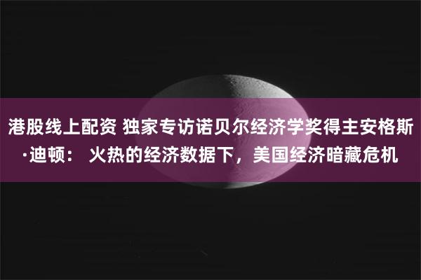 港股线上配资 独家专访诺贝尔经济学奖得主安格斯·迪顿： 火热的经济数据下，美国经济暗藏危机