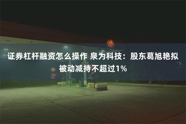 证券杠杆融资怎么操作 泉为科技：股东葛旭艳拟被动减持不超过1%