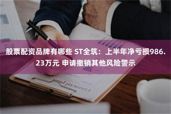 股票配资品牌有哪些 ST全筑：上半年净亏损986.23万元 申请撤销其他风险警示