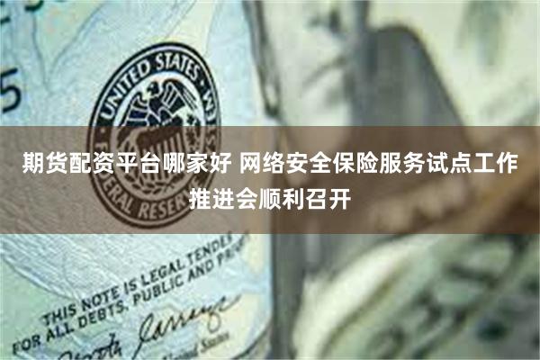 期货配资平台哪家好 网络安全保险服务试点工作推进会顺利召开