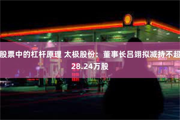 股票中的杠杆原理 太极股份：董事长吕翊拟减持不超28.24万股