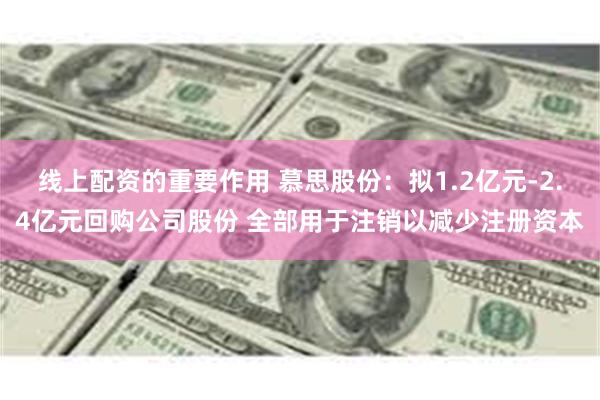 线上配资的重要作用 慕思股份：拟1.2亿元-2.4亿元回购公司股份 全部用于注销以减少注册资本