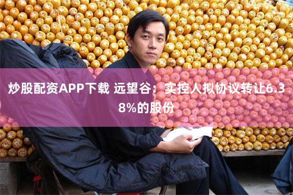 炒股配资APP下载 远望谷：实控人拟协议转让6.38%的股份