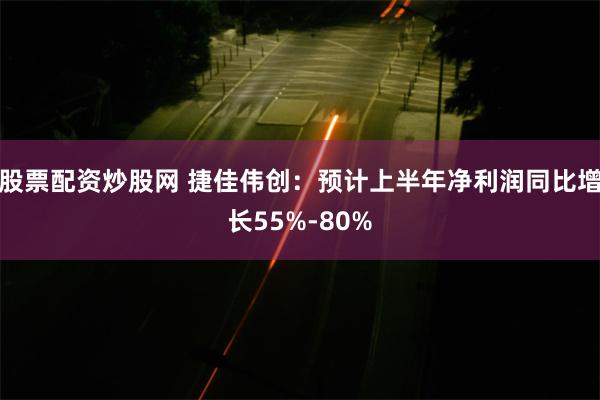 股票配资炒股网 捷佳伟创：预计上半年净利润同比增长55%-80%