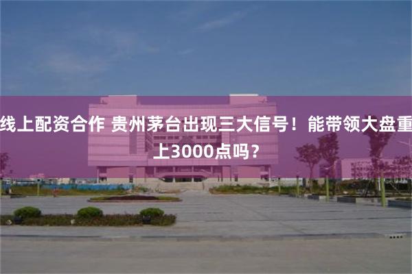 线上配资合作 贵州茅台出现三大信号！能带领大盘重上3000点吗？