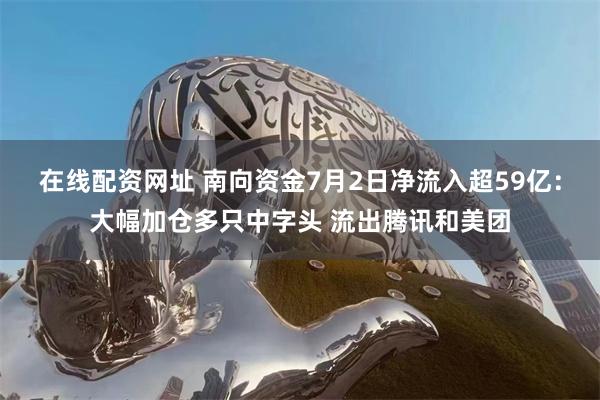 在线配资网址 南向资金7月2日净流入超59亿：大幅加仓多只中字头 流出腾讯和美团