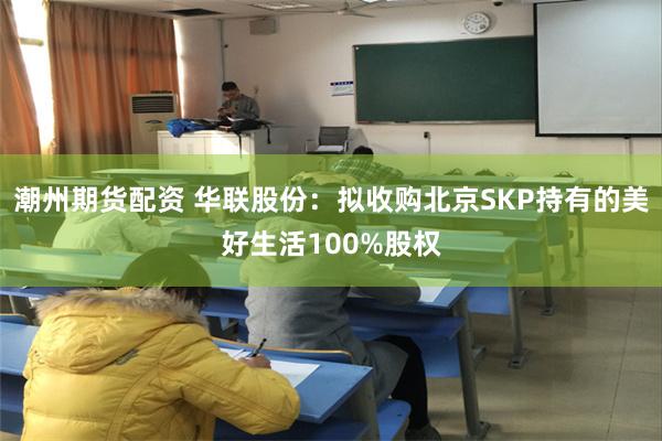 潮州期货配资 华联股份：拟收购北京SKP持有的美好生活100%股权