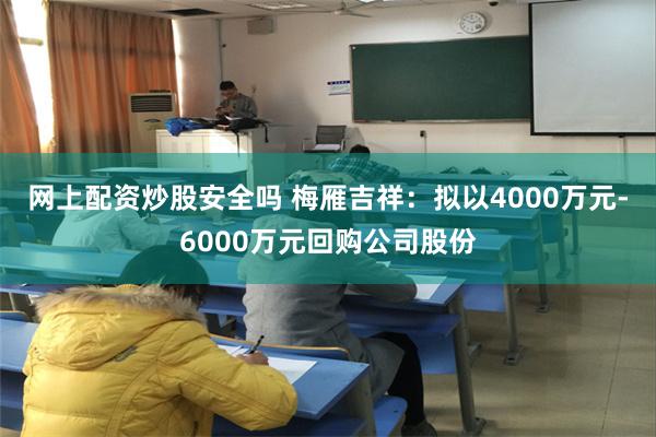 网上配资炒股安全吗 梅雁吉祥：拟以4000万元-6000万元回购公司股份