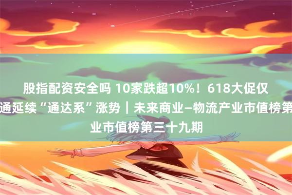 股指配资安全吗 10家跌超10%！618大促仅申通、圆通延续“通达系”涨势｜未来商业—物流产业市值榜第三十九期