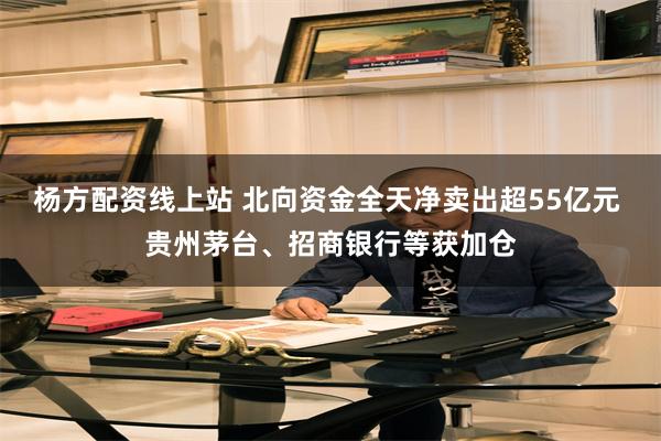 杨方配资线上站 北向资金全天净卖出超55亿元 贵州茅台、招商银行等获加仓