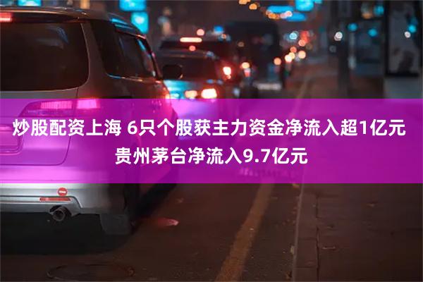 炒股配资上海 6只个股获主力资金净流入超1亿元 贵州茅台净流入9.7亿元