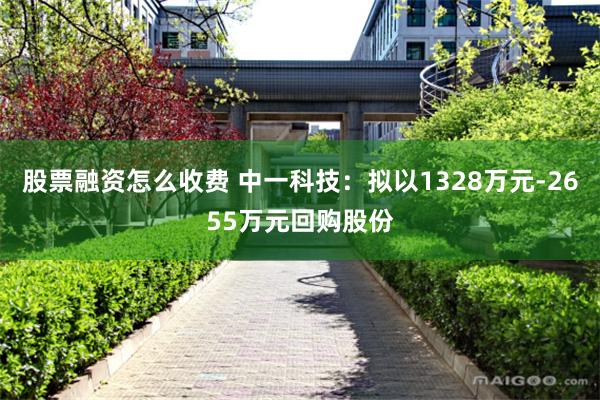 股票融资怎么收费 中一科技：拟以1328万元-2655万元回购股份