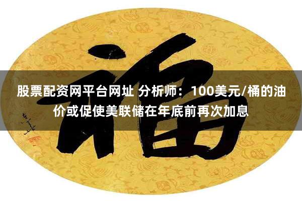 股票配资网平台网址 分析师：100美元/桶的油价或促使美联储在年底前再次加息