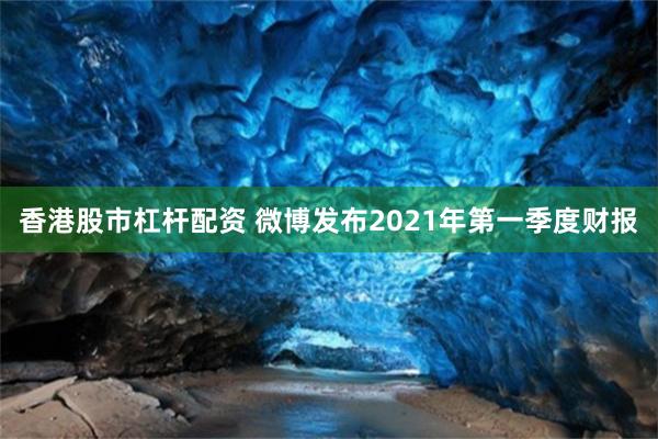 香港股市杠杆配资 微博发布2021年第一季度财报