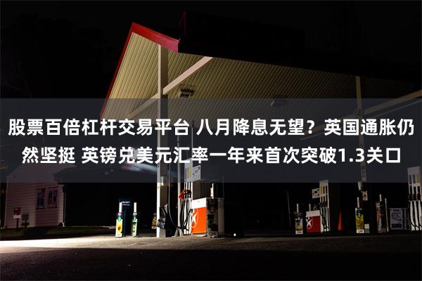 股票百倍杠杆交易平台 八月降息无望？英国通胀仍然坚挺 英镑兑美元汇率一年来首次突破1.3关口