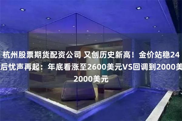 杭州股票期货配资公司 又创历史新高！金价站稳2400后忧声再起：年底看涨至2600美元VS回调到2000美元