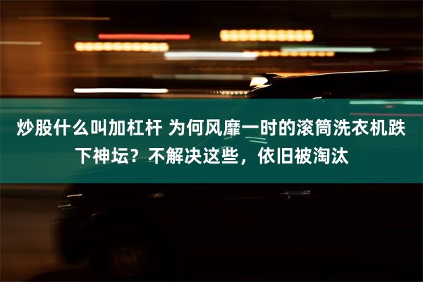 炒股什么叫加杠杆 为何风靡一时的滚筒洗衣机跌下神坛？不解决这些，依旧被淘汰