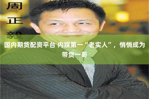 国内期货配资平台 内娱第一“老实人”，悄悄成为带货一哥