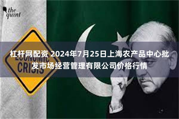 杠杆网配资 2024年7月25日上海农产品中心批发市场经营管理有限公司价格行情