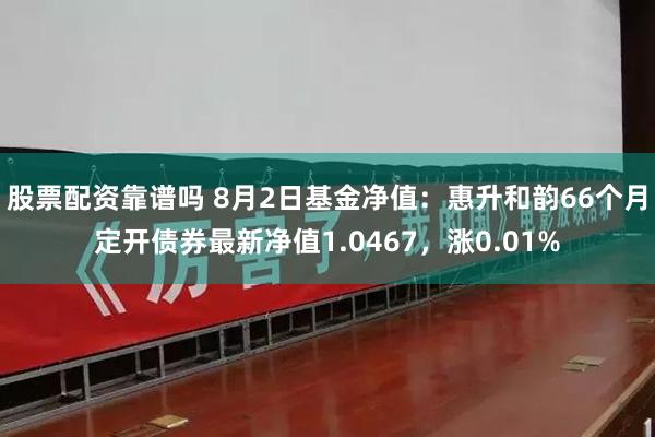 股票配资靠谱吗 8月2日基金净值：惠升和韵66个月定开债券最新净值1.0467，涨0.01%