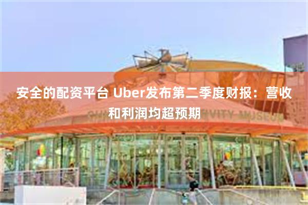 安全的配资平台 Uber发布第二季度财报：营收和利润均超预期