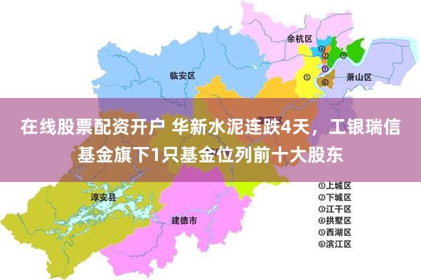 在线股票配资开户 华新水泥连跌4天，工银瑞信基金旗下1只基金位列前十大股东