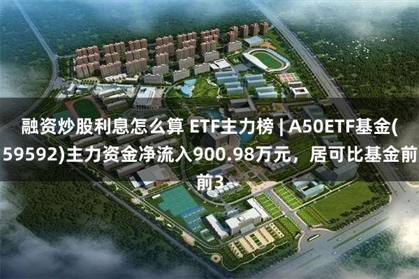 融资炒股利息怎么算 ETF主力榜 | A50ETF基金(159592)主力资金净流入900.98万元，居可比基金前3