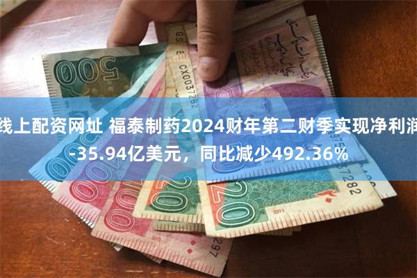 线上配资网址 福泰制药2024财年第二财季实现净利润-35.94亿美元，同比减少492.36%