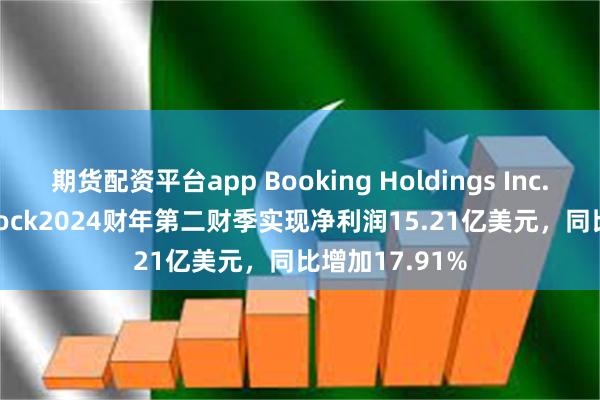 期货配资平台app Booking Holdings Inc. Common Stock2024财年第二财季实现净利润15.21亿美元，同比增加17.91%