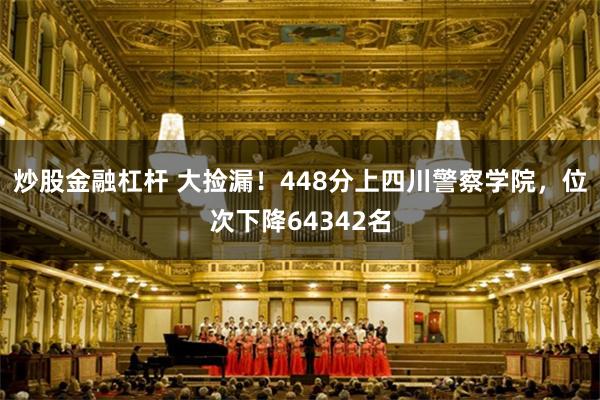 炒股金融杠杆 大捡漏！448分上四川警察学院，位次下降64342名