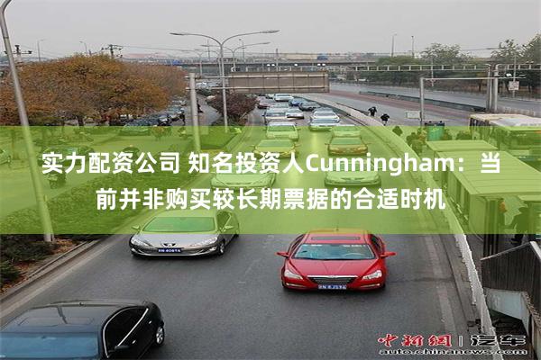 实力配资公司 知名投资人Cunningham：当前并非购买较长期票据的合适时机