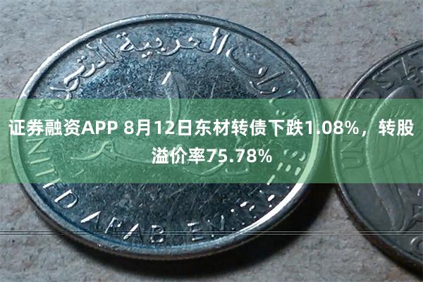 证券融资APP 8月12日东材转债下跌1.08%，转股溢价率75.78%