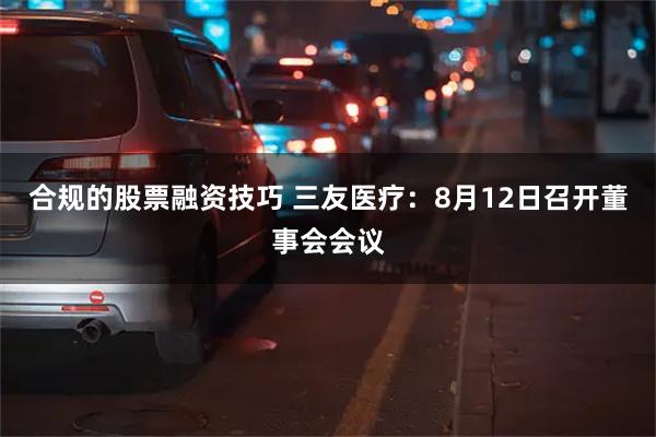 合规的股票融资技巧 三友医疗：8月12日召开董事会会议