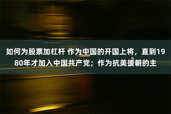 如何为股票加杠杆 作为中国的开国上将，直到1980年才加入中国共产党；作为抗美援朝的主