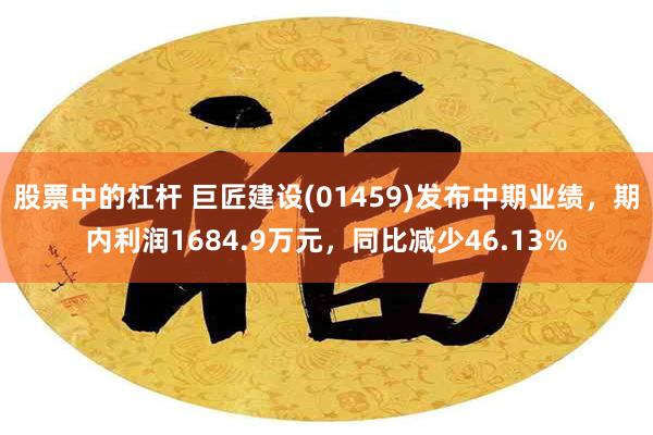 股票中的杠杆 巨匠建设(01459)发布中期业绩，期内利润1684.9万元，同比减少46.13%