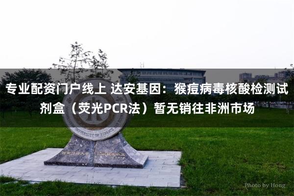 专业配资门户线上 达安基因：猴痘病毒核酸检测试剂盒（荧光PCR法）暂无销往非洲市场