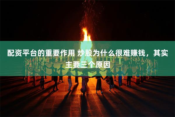 配资平台的重要作用 炒股为什么很难赚钱，其实主要三个原因