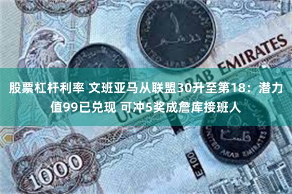 股票杠杆利率 文班亚马从联盟30升至第18：潜力值99已兑现 可冲5奖成詹库接班人