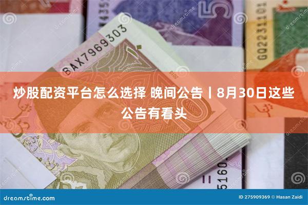 炒股配资平台怎么选择 晚间公告丨8月30日这些公告有看头