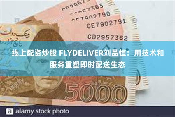 线上配资炒股 FLYDELIVER刘品恒：用技术和服务重塑即时配送生态