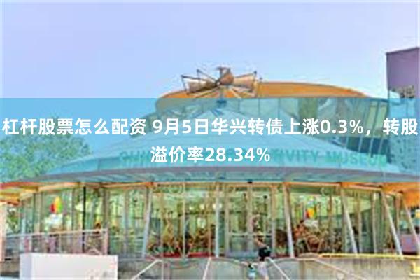 杠杆股票怎么配资 9月5日华兴转债上涨0.3%，转股溢价率28.34%