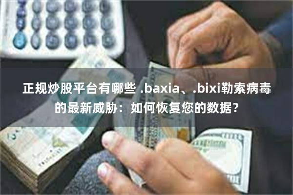 正规炒股平台有哪些 .baxia、.bixi勒索病毒的最新威胁：如何恢复您的数据？