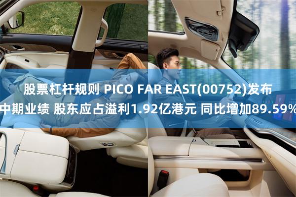 股票杠杆规则 PICO FAR EAST(00752)发布中期业绩 股东应占溢利1.92亿港元 同比增加89.59%