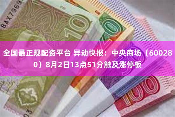 全国最正规配资平台 异动快报：中央商场（600280）8月2日13点51分触及涨停板