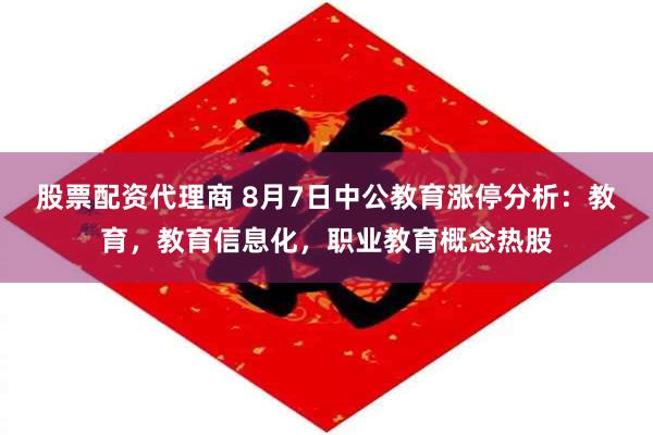 股票配资代理商 8月7日中公教育涨停分析：教育，教育信息化，职业教育概念热股