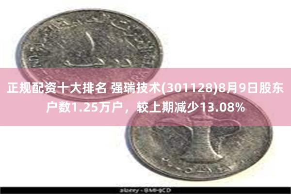 正规配资十大排名 强瑞技术(301128)8月9日股东户数1.25万户，较上期减少13.08%