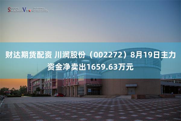 财达期货配资 川润股份（002272）8月19日主力资金净卖出1659.63万元