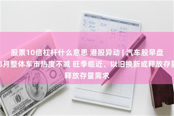 股票10倍杠杆什么意思 港股异动 | 汽车股早盘回暖 8月整体车市热度不减 旺季临近、以旧换新或释放存量需求